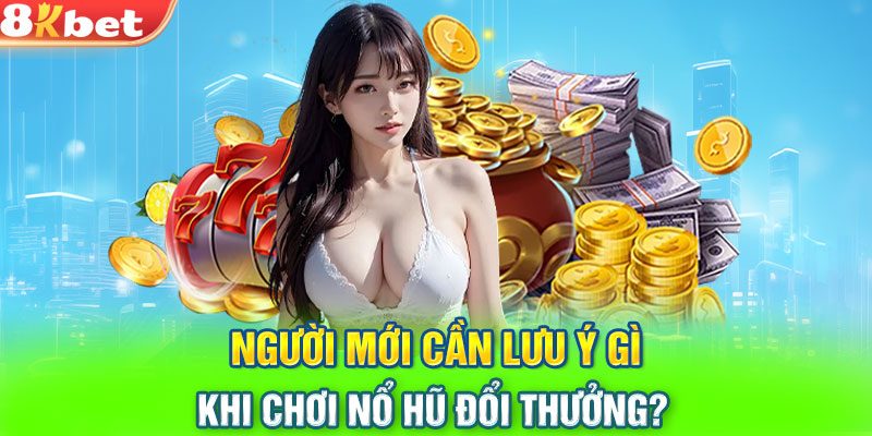 Người mới cần lưu ý gì khi chơi nổ hũ đổi thưởng?