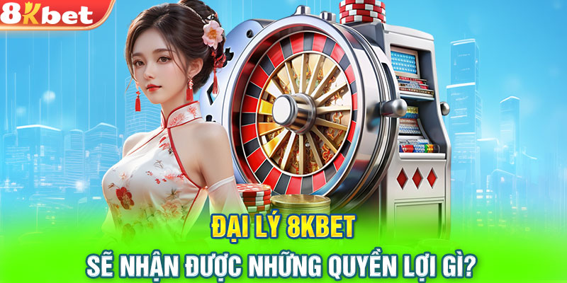 Đại lý 8KBET sẽ nhận được những quyền lợi gì?